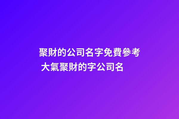 聚財的公司名字免費參考 大氣聚財的字公司名